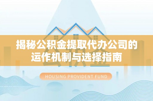 民众揭秘公积金提取代办公司的运作机制与选择指南