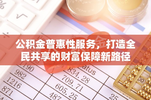 民众公积金普惠性服务，打造全民共享的财富保障新路径