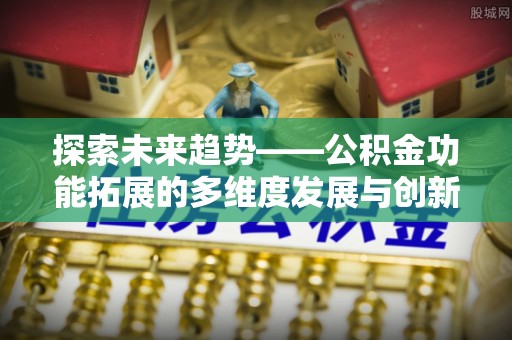 民众探索未来趋势——公积金功能拓展的多维度发展与创新