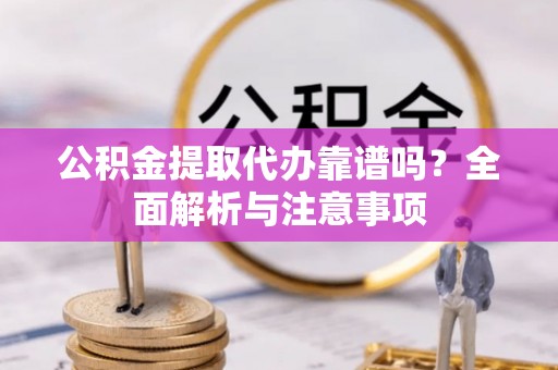 民众公积金提取代办靠谱吗？全面解析与注意事项