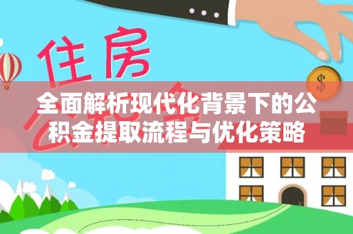 民众全面解析现代化背景下的公积金提取流程与优化策略