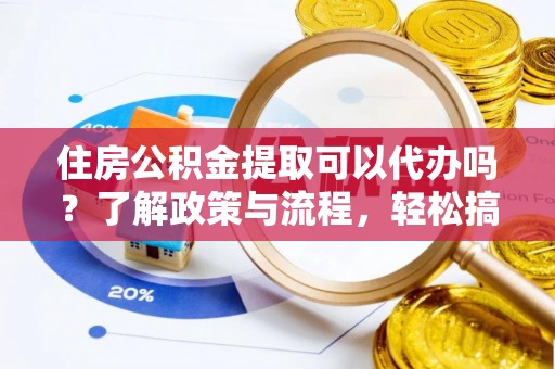民众住房公积金提取可以代办吗？了解政策与流程，轻松搞定公积金提取