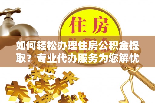 民众如何轻松办理住房公积金提取？专业代办服务为您解忧