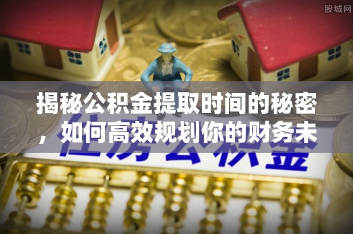 民众揭秘公积金提取时间的秘密，如何高效规划你的财务未来