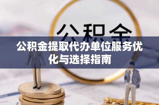 民众公积金提取代办单位服务优化与选择指南