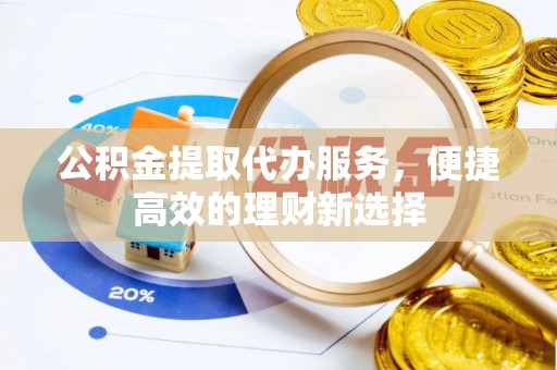 民众公积金提取代办服务，便捷高效的理财新选择
