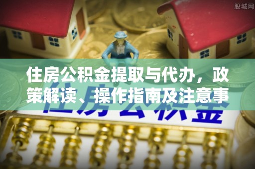 民众住房公积金提取与代办，政策解读、操作指南及注意事项