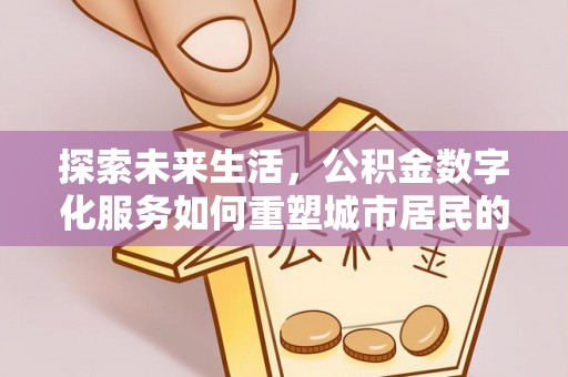 民众探索未来生活，公积金数字化服务如何重塑城市居民的便利体验