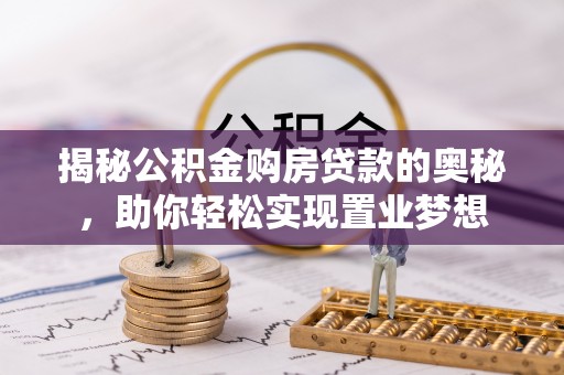 民众揭秘公积金购房贷款的奥秘，助你轻松实现置业梦想