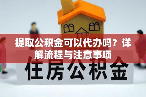 民众提取公积金可以代办吗？详解流程与注意事项