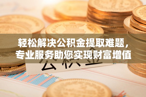 民众轻松解决公积金提取难题，专业服务助您实现财富增值——代办公积金提取