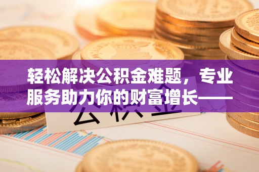 民众轻松解决公积金难题，专业服务助力你的财富增长——代办公积金提取
