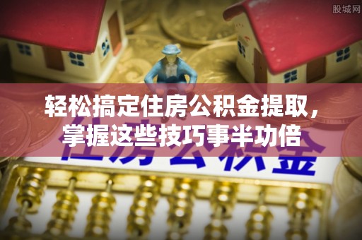 民众轻松搞定住房公积金提取，掌握这些技巧事半功倍