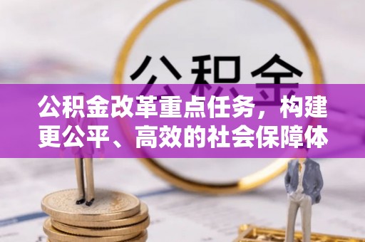 民众公积金改革重点任务，构建更公平、高效的社会保障体系