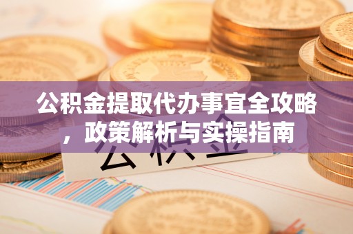 民众公积金提取代办事宜全攻略，政策解析与实操指南