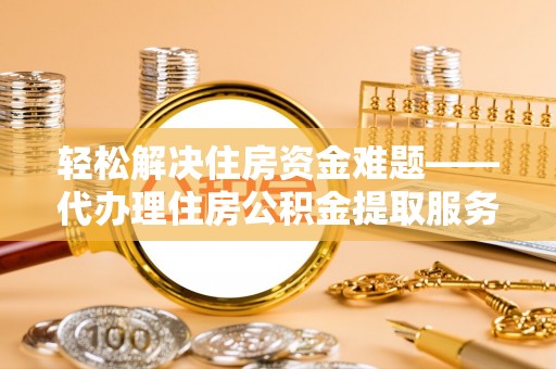民众轻松解决住房资金难题——代办理住房公积金提取服务详解