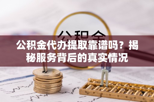 民众公积金代办提取靠谱吗？揭秘服务背后的真实情况