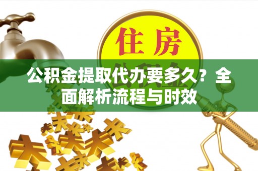 民众公积金提取代办要多久？全面解析流程与时效