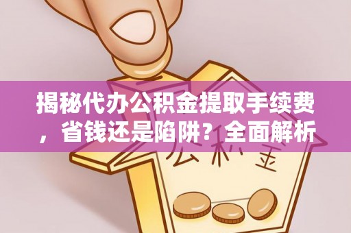 民众揭秘代办公积金提取手续费，省钱还是陷阱？全面解析与避坑指南