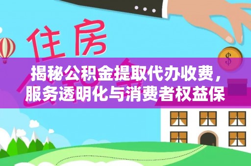民众揭秘公积金提取代办收费，服务透明化与消费者权益保障