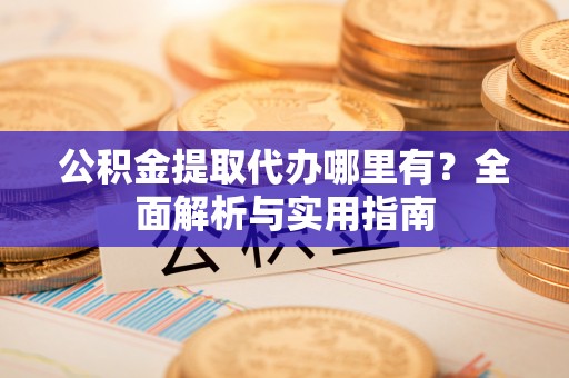 民众公积金提取代办哪里有？全面解析与实用指南