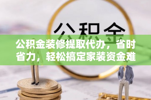 民众公积金装修提取代办，省时省力，轻松搞定家装资金难题