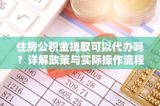 民众住房公积金提取可以代办吗？详解政策与实际操作流程