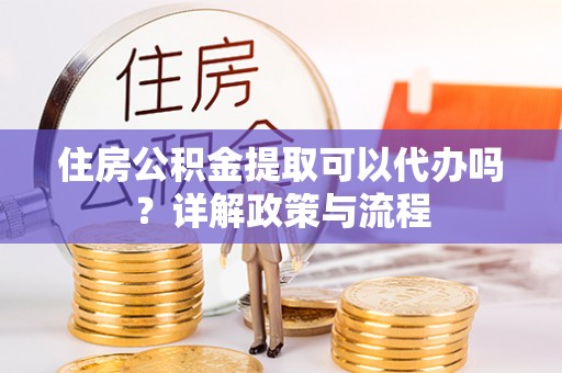 民众住房公积金提取可以代办吗？详解政策与流程