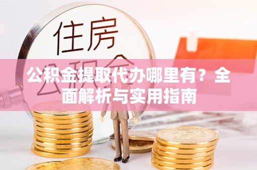 民众公积金提取代办哪里有？全面解析与实用指南