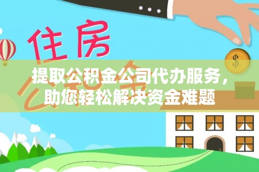 民众提取公积金公司代办服务，助您轻松解决资金难题
