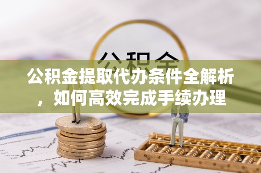 民众公积金提取代办条件全解析，如何高效完成手续办理
