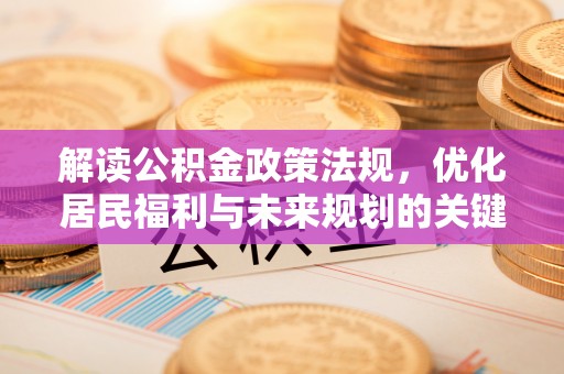 民众解读公积金政策法规，优化居民福利与未来规划的关键