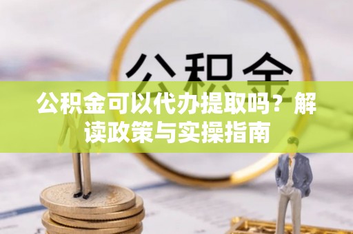 民众公积金可以代办提取吗？解读政策与实操指南
