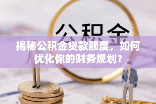 民众揭秘公积金贷款额度，如何优化你的财务规划？