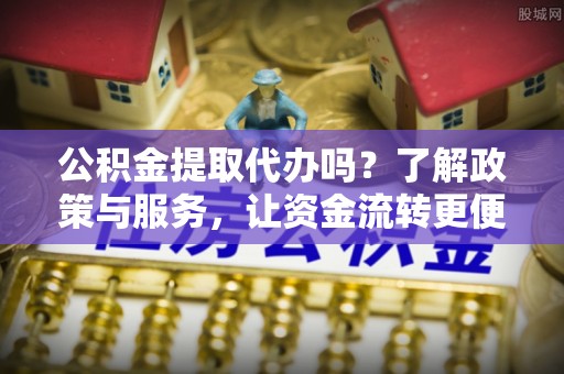 民众公积金提取代办吗？了解政策与服务，让资金流转更便捷