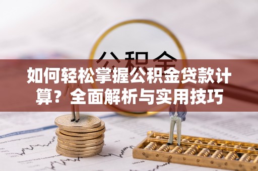 民众如何轻松掌握公积金贷款计算？全面解析与实用技巧