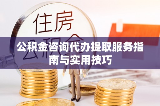 民众公积金咨询代办提取服务指南与实用技巧