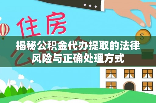 民众揭秘公积金代办提取的法律风险与正确处理方式