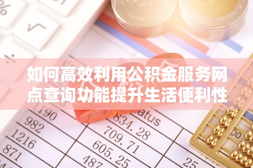 民众如何高效利用公积金服务网点查询功能提升生活便利性