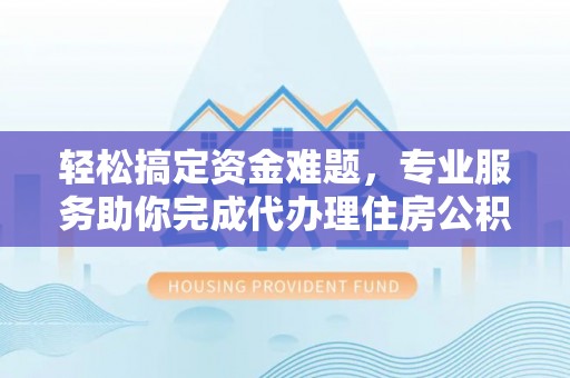 民众轻松搞定资金难题，专业服务助你完成代办理住房公积金提取