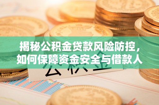 民众揭秘公积金贷款风险防控，如何保障资金安全与借款人权益